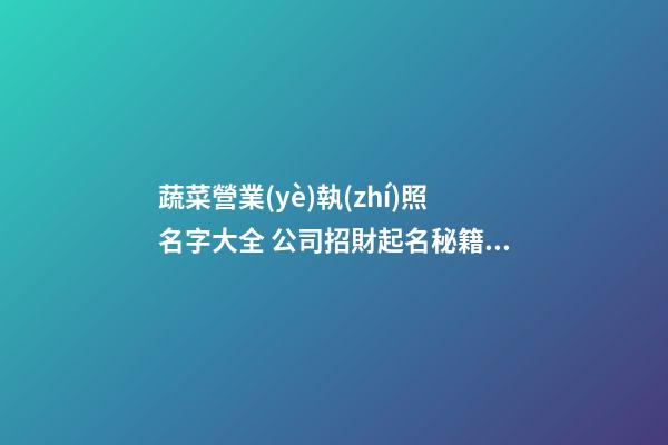 蔬菜營業(yè)執(zhí)照名字大全 公司招財起名秘籍點撥-名學網-第1張-公司起名-玄機派